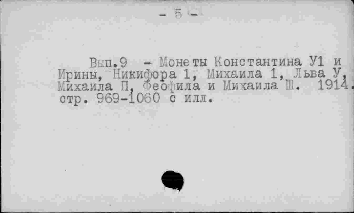 ﻿5
Вып.9 - Монеты Константина У1 и Ирины, Никифора 1, Михаила 1, Льва У Михаила П, Феофила и Михаила ПІ. 191? стр. 969-1060 с илл.